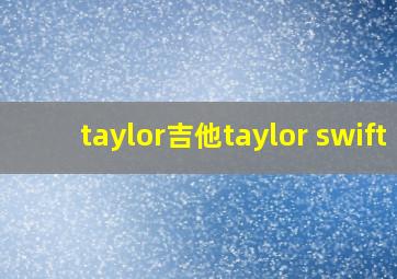 taylor吉他taylor swift